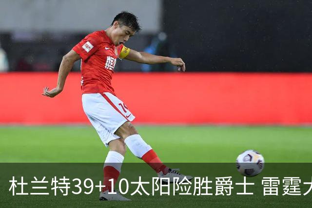 杜兰特39+10太阳险胜爵士 雷霆大胜开拓者43分