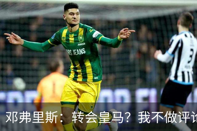 邓弗里斯：转会皇马？我不做评论；保持专注，荷兰也将是夺冠热门